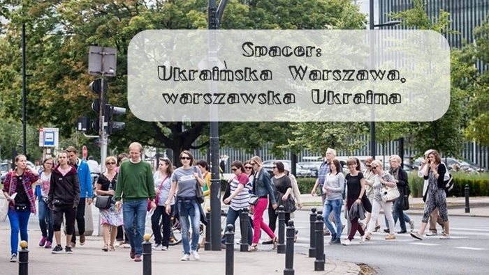 Spacer: Ukraińska Warszawa, warszawska Ukraina