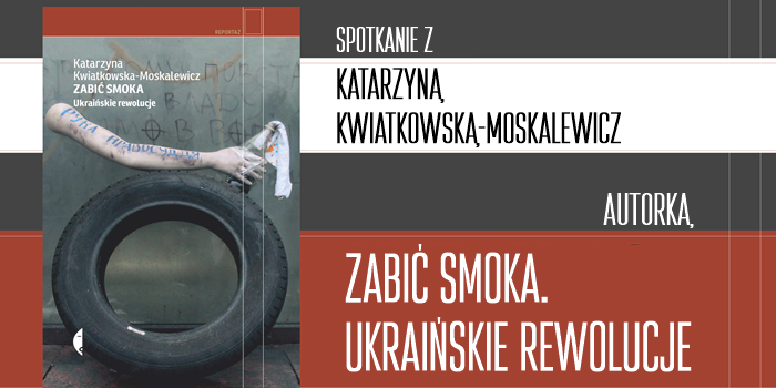 Spotkanie z Katarzyną Kwiatkowską-Moskalewicz, autorką książki “Zabić Smoka. Ukraińskie rewolucje”