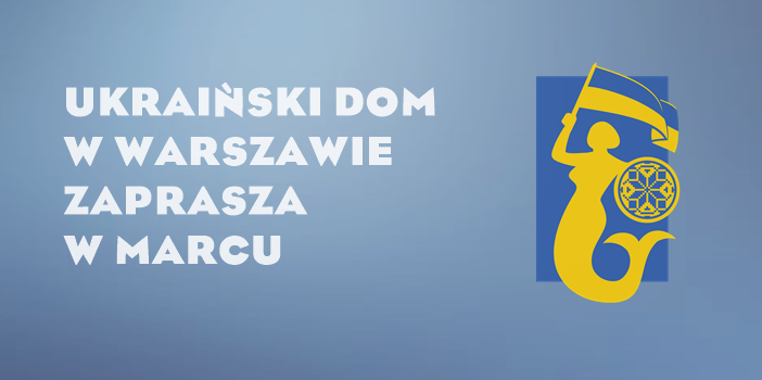 Ukraiński Dom w Warszawie zaprasza w marcu 2017